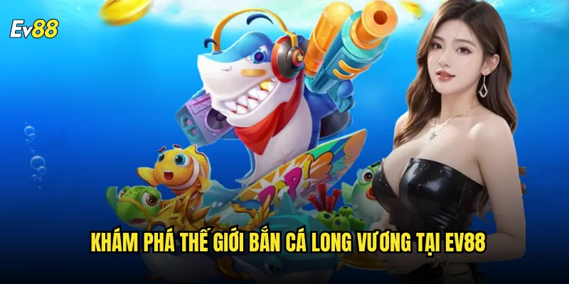 Khám phá thế giới Bắn Cá Long Vương tại ev88