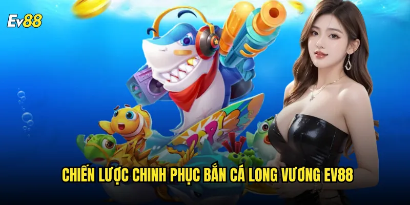 Chiến lược chinh phục Bắn Cá Long Vương ev88